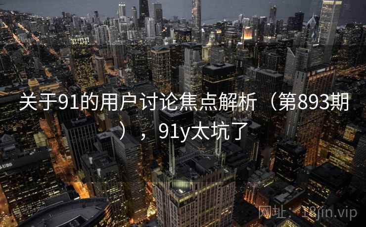 关于91的用户讨论焦点解析（第893期），91y太坑了
