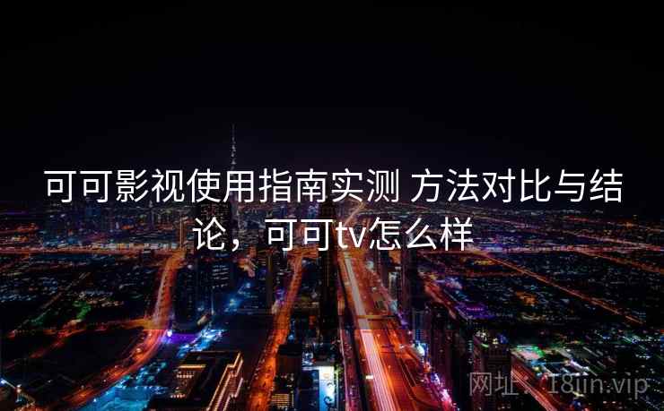 可可影视使用指南实测 方法对比与结论，可可tv怎么样