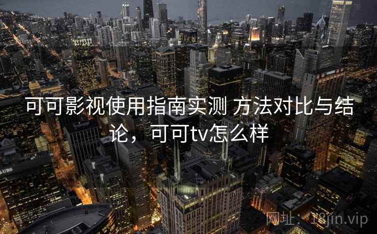 可可影视使用指南实测 方法对比与结论，可可tv怎么样