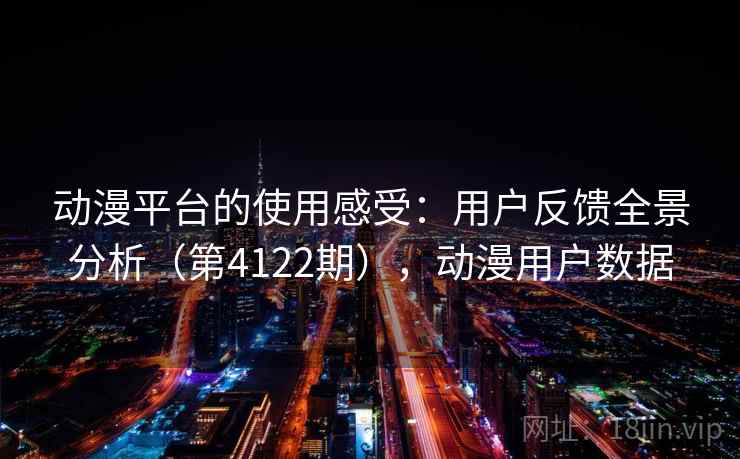 动漫平台的使用感受：用户反馈全景分析（第4122期），动漫用户数据