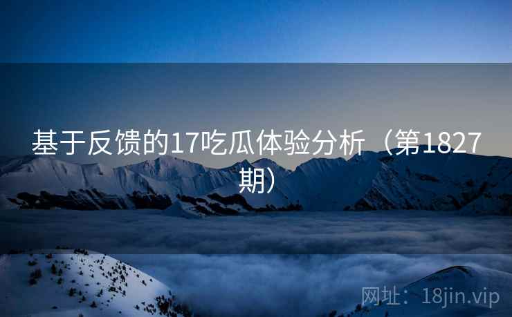 基于反馈的17吃瓜体验分析（第1827期）