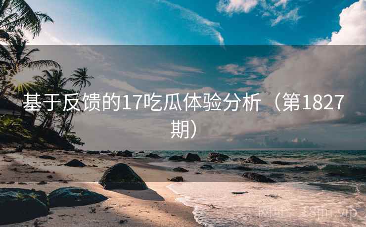 基于反馈的17吃瓜体验分析（第1827期）