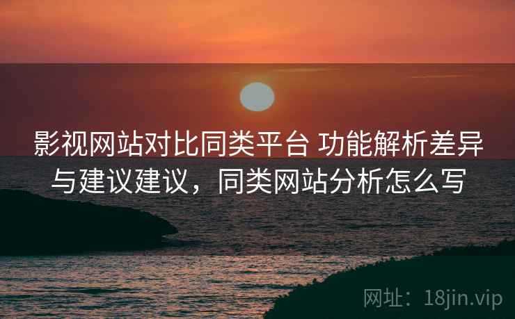 影视网站对比同类平台 功能解析差异与建议建议，同类网站分析怎么写