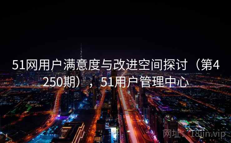 51网用户满意度与改进空间探讨（第4250期），51用户管理中心