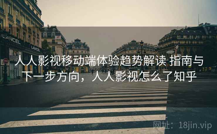 人人影视移动端体验趋势解读 指南与下一步方向，人人影视怎么了知乎