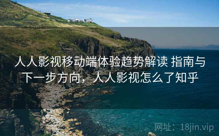 人人影视移动端体验趋势解读 指南与下一步方向，人人影视怎么了知乎