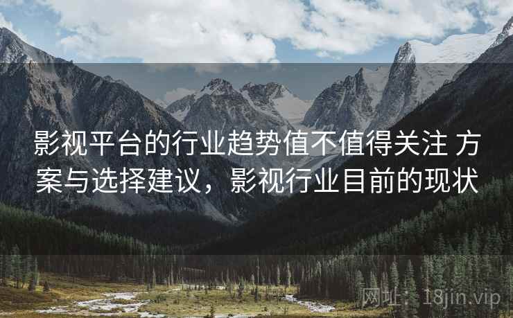 影视平台的行业趋势值不值得关注 方案与选择建议，影视行业目前的现状