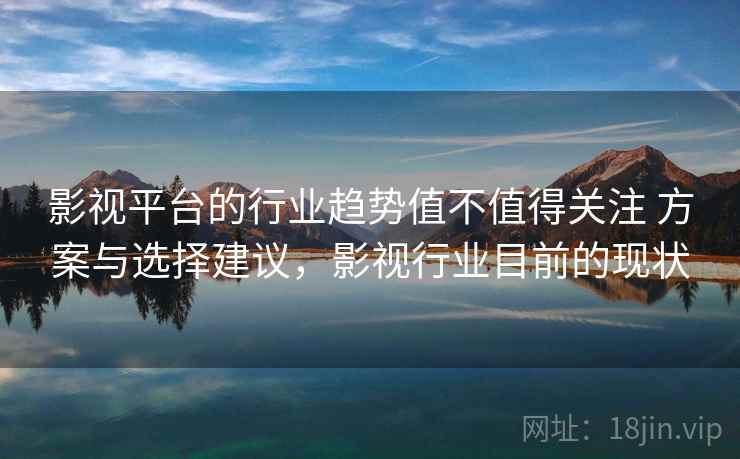 影视平台的行业趋势值不值得关注 方案与选择建议，影视行业目前的现状
