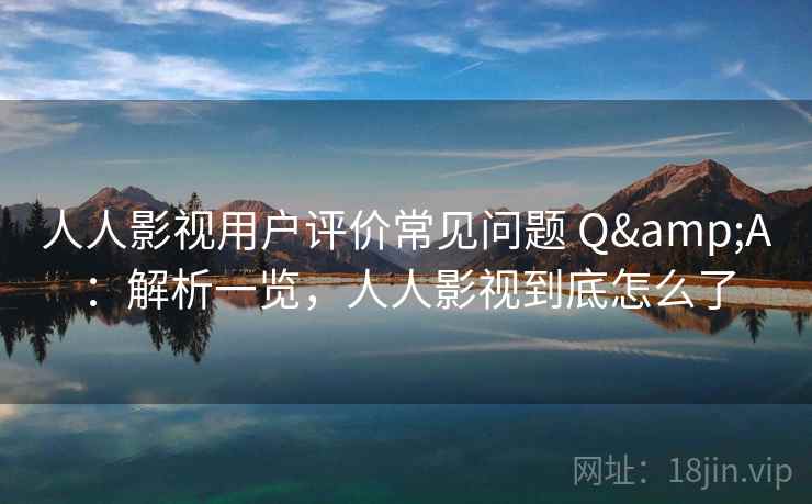 人人影视用户评价常见问题 Q&A：解析一览，人人影视到底怎么了