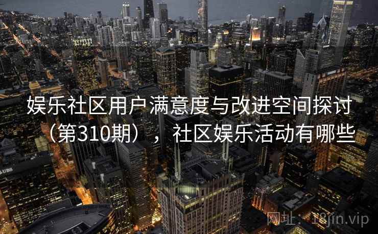 娱乐社区用户满意度与改进空间探讨（第310期），社区娱乐活动有哪些