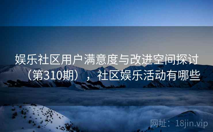 娱乐社区用户满意度与改进空间探讨（第310期），社区娱乐活动有哪些