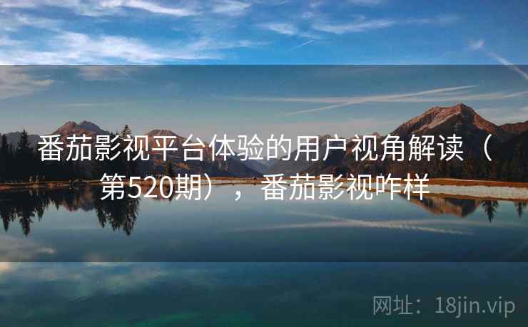 番茄影视平台体验的用户视角解读（第520期），番茄影视咋样