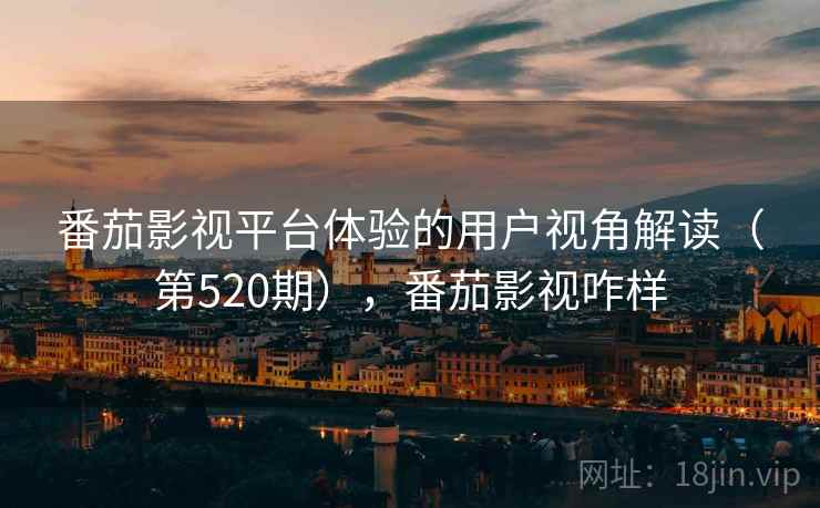 番茄影视平台体验的用户视角解读（第520期），番茄影视咋样