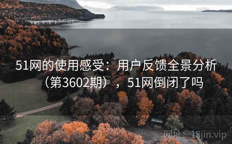 51网的使用感受：用户反馈全景分析（第3602期），51网倒闭了吗