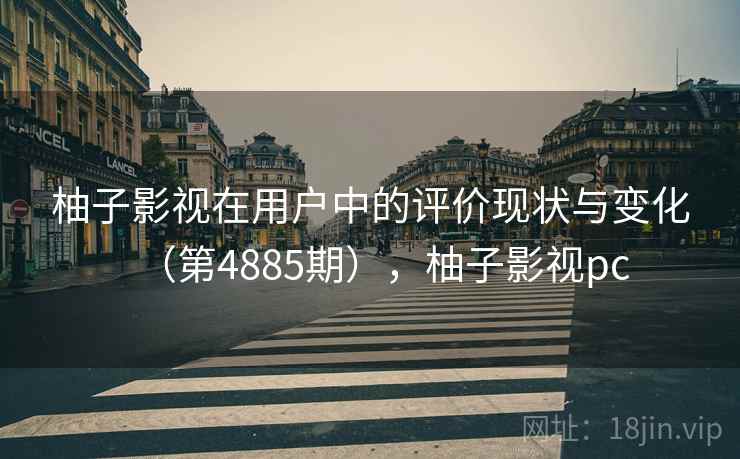柚子影视在用户中的评价现状与变化（第4885期），柚子影视pc