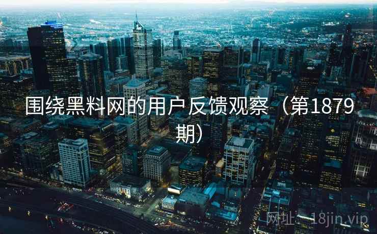 围绕黑料网的用户反馈观察（第1879期）