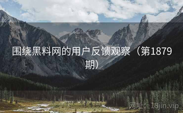 围绕黑料网的用户反馈观察（第1879期）