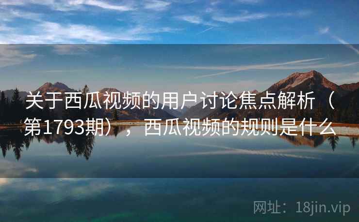 关于西瓜视频的用户讨论焦点解析（第1793期），西瓜视频的规则是什么