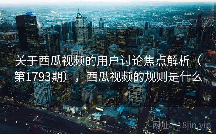 关于西瓜视频的用户讨论焦点解析（第1793期），西瓜视频的规则是什么
