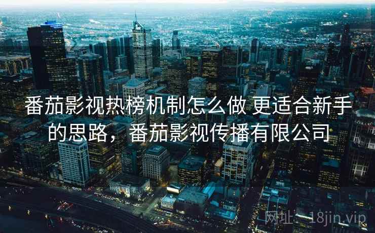 番茄影视热榜机制怎么做 更适合新手的思路，番茄影视传播有限公司