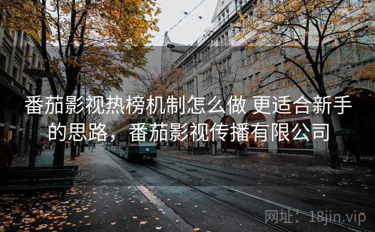 番茄影视热榜机制怎么做 更适合新手的思路，番茄影视传播有限公司