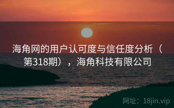 海角网的用户认可度与信任度分析（第318期），海角科技有限公司
