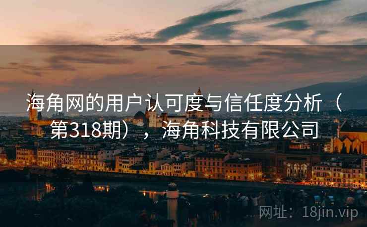 海角网的用户认可度与信任度分析（第318期），海角科技有限公司