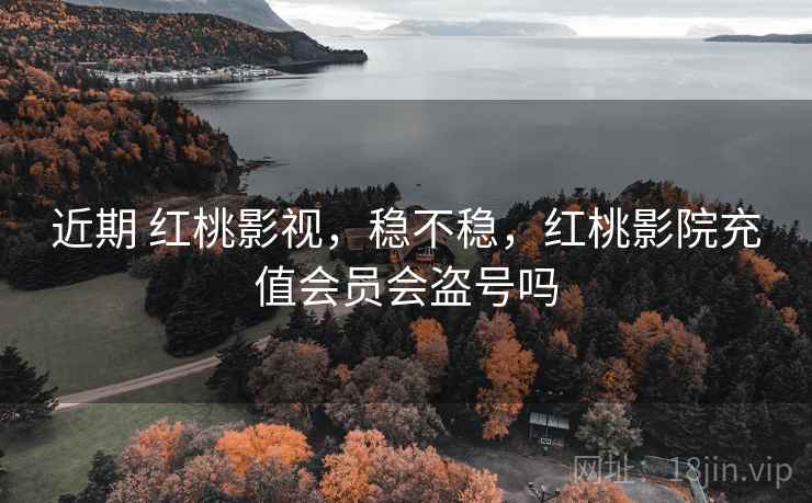 近期 红桃影视，稳不稳，红桃影院充值会员会盗号吗