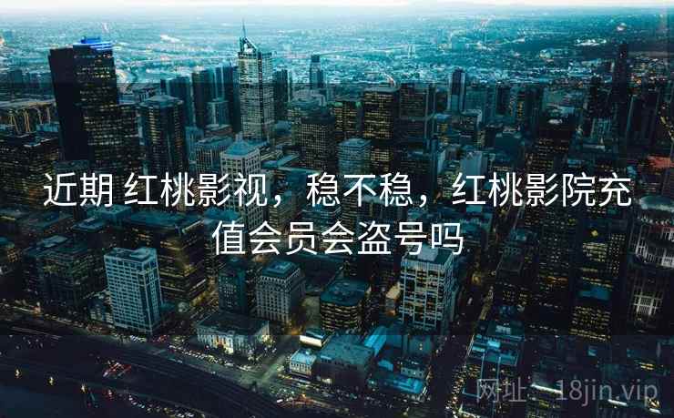 近期 红桃影视，稳不稳，红桃影院充值会员会盗号吗