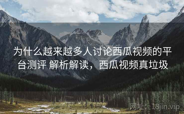 为什么越来越多人讨论西瓜视频的平台测评 解析解读，西瓜视频真垃圾