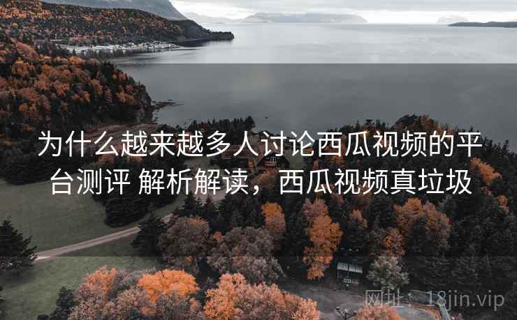 为什么越来越多人讨论西瓜视频的平台测评 解析解读，西瓜视频真垃圾