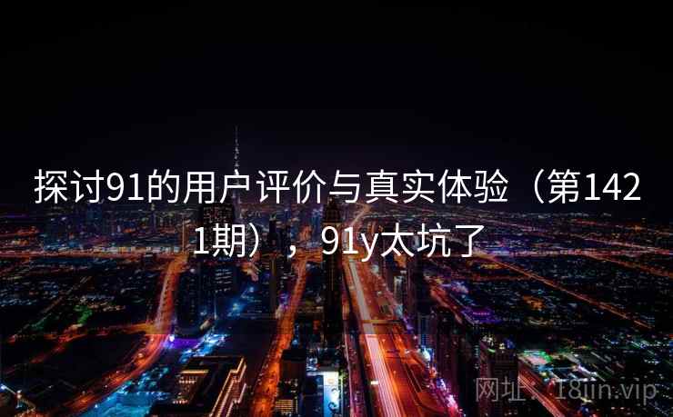 探讨91的用户评价与真实体验（第1421期），91y太坑了