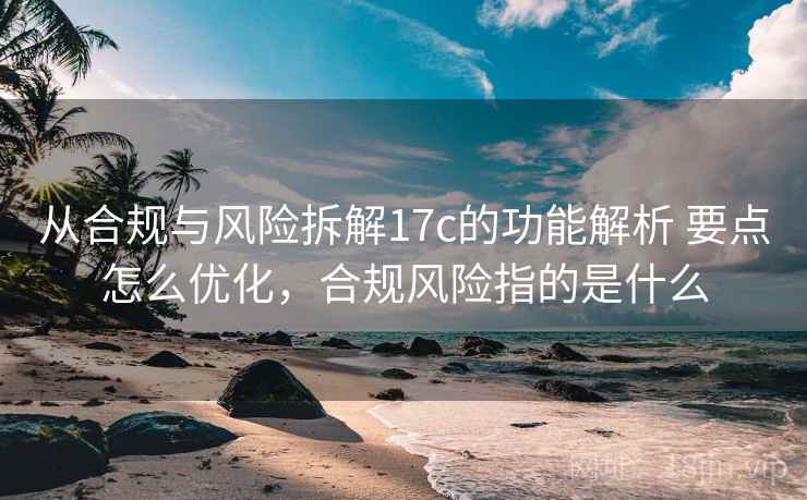 从合规与风险拆解17c的功能解析 要点怎么优化，合规风险指的是什么