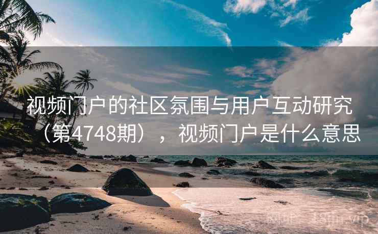 视频门户的社区氛围与用户互动研究（第4748期），视频门户是什么意思