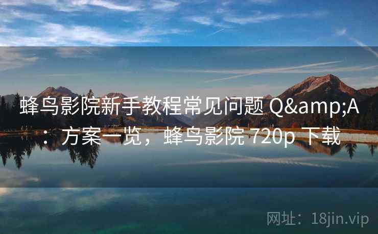 蜂鸟影院新手教程常见问题 Q&A：方案一览，蜂鸟影院 720p 下载