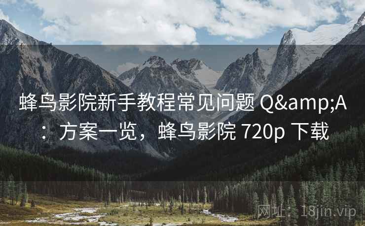 蜂鸟影院新手教程常见问题 Q&A：方案一览，蜂鸟影院 720p 下载