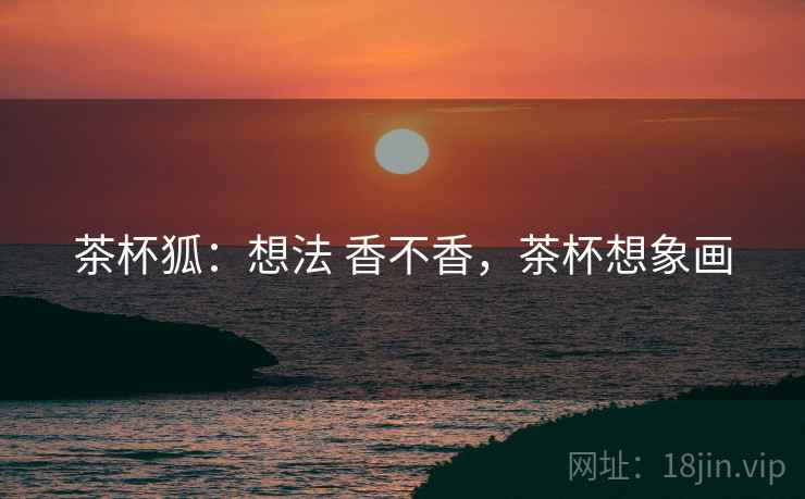 茶杯狐：想法 香不香，茶杯想象画