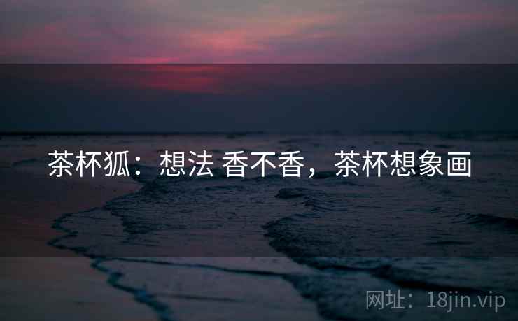 茶杯狐：想法 香不香，茶杯想象画