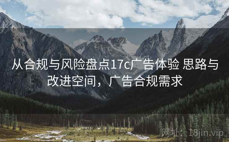 从合规与风险盘点17c广告体验 思路与改进空间，广告合规需求
