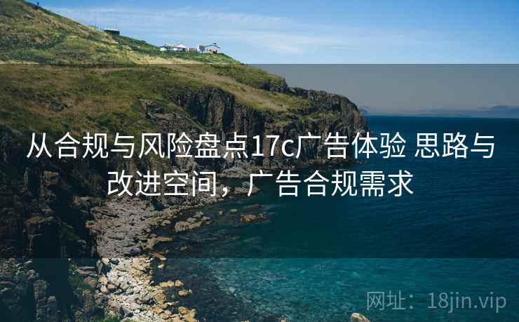 从合规与风险盘点17c广告体验 思路与改进空间，广告合规需求
