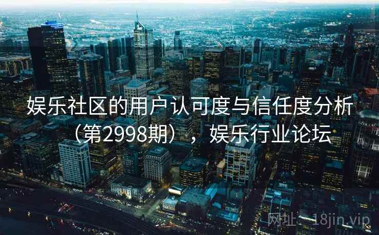 娱乐社区的用户认可度与信任度分析（第2998期），娱乐行业论坛