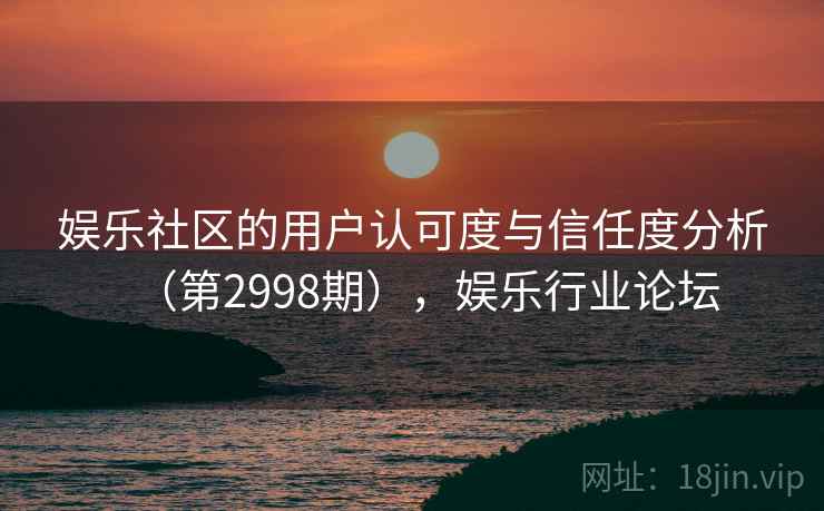娱乐社区的用户认可度与信任度分析（第2998期），娱乐行业论坛