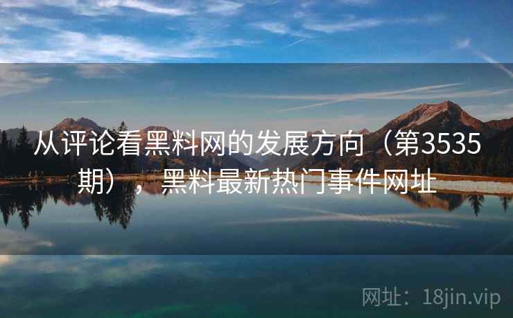 从评论看黑料网的发展方向（第3535期），黑料最新热门事件网址