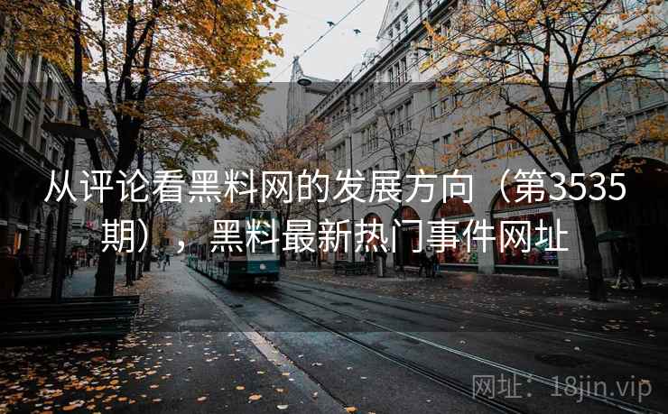 从评论看黑料网的发展方向（第3535期），黑料最新热门事件网址
