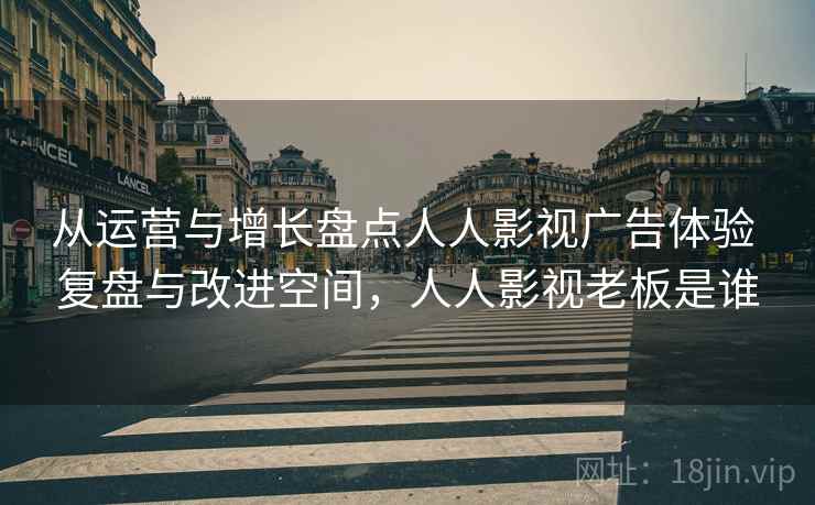 从运营与增长盘点人人影视广告体验 复盘与改进空间，人人影视老板是谁