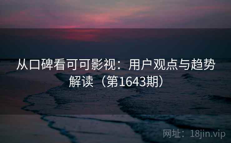 从口碑看可可影视：用户观点与趋势解读（第1643期）