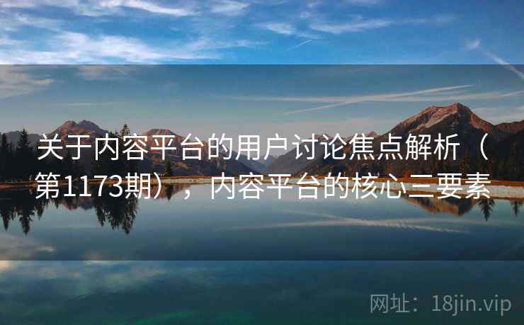 关于内容平台的用户讨论焦点解析（第1173期），内容平台的核心三要素