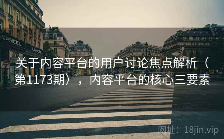 关于内容平台的用户讨论焦点解析（第1173期），内容平台的核心三要素