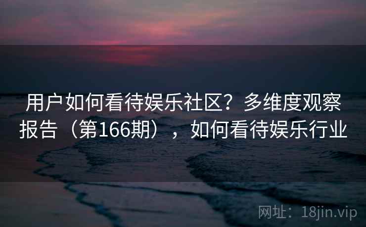 用户如何看待娱乐社区？多维度观察报告（第166期），如何看待娱乐行业