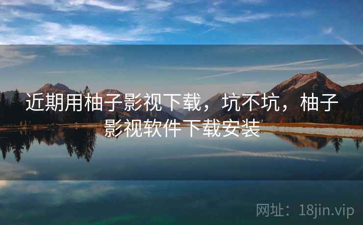近期用柚子影视下载，坑不坑，柚子影视软件下载安装
